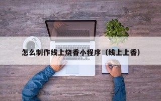 朔州怎么制作线上烧香小程序（线上上香）