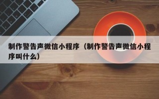 朔州制作警告声微信小程序（制作警告声微信小程序叫什么）
