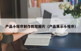 朔州产品小程序制作教程图片（产品展示小程序）