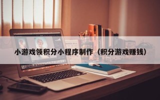 朔州小游戏领积分小程序制作（积分游戏赚钱）