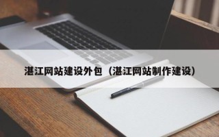 朔州湛江网站建设外包（湛江网站制作建设）