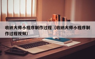 朔州收纳大师小程序制作过程（收纳大师小程序制作过程视频）