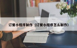 朔州订餐小程序制作（订餐小程序怎么制作）