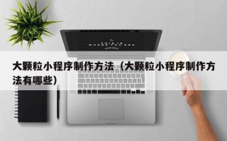 朔州大颗粒小程序制作方法（大颗粒小程序制作方法有哪些）