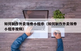 朔州如何制作外卖领券小程序（如何制作外卖领券小程序视频）