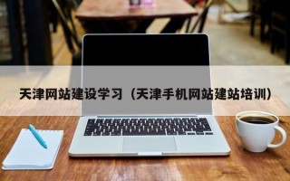 朔州天津网站建设学习（天津手机网站建站培训）