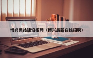 朔州博兴网站建设招聘（博兴最新在线招聘）