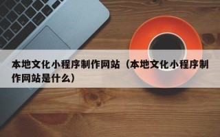 朔州本地文化小程序制作网站（本地文化小程序制作网站是什么）