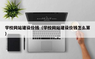 朔州学校网站建设价钱（学校网站建设价钱怎么算）