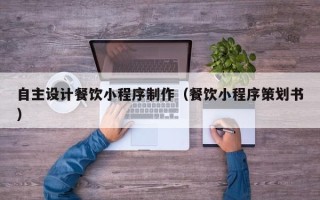 朔州自主设计餐饮小程序制作（餐饮小程序策划书）