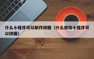 朔州什么小程序可以制作拼图（什么微信小程序可以拼图）