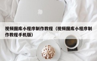 朔州视频图库小程序制作教程（视频图库小程序制作教程手机版）