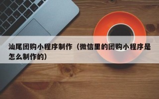 朔州汕尾团购小程序制作（微信里的团购小程序是怎么制作的）