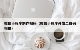 朔州微信小程序制作扫码（微信小程序开发二维码扫描）