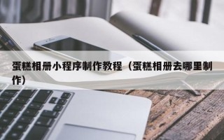 朔州蛋糕相册小程序制作教程（蛋糕相册去哪里制作）